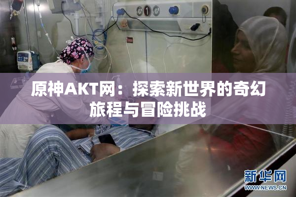 原神AKT网：探索新世界的奇幻旅程与冒险挑战