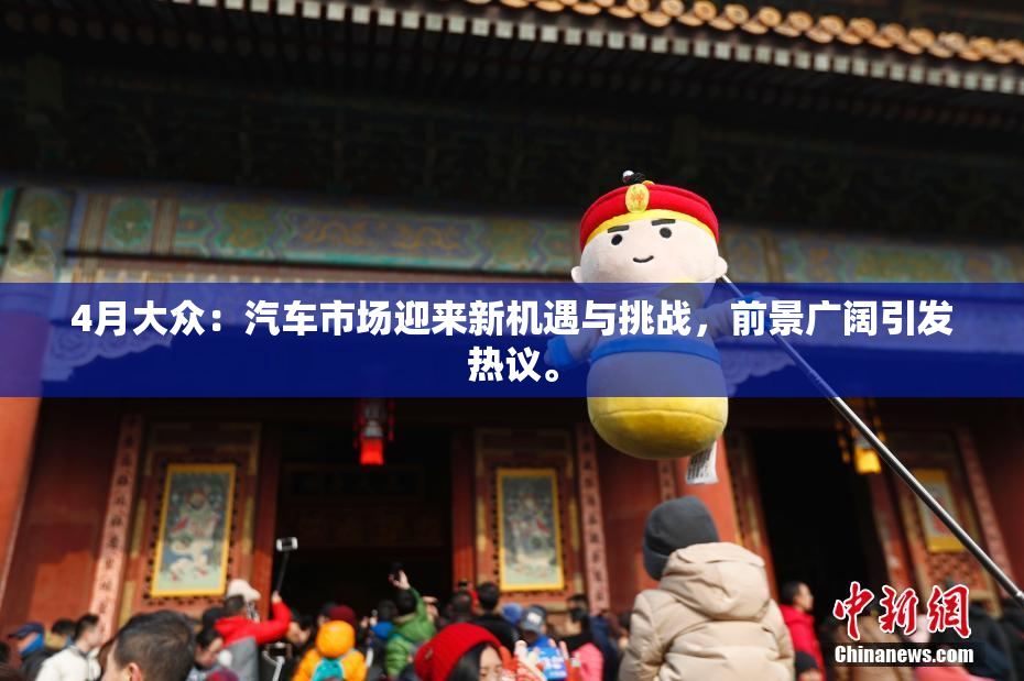4月大众：汽车市场迎来新机遇与挑战，前景广阔引发热议。