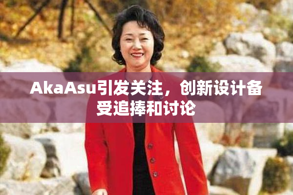 AkaAsu引发关注，创新设计备受追捧和讨论