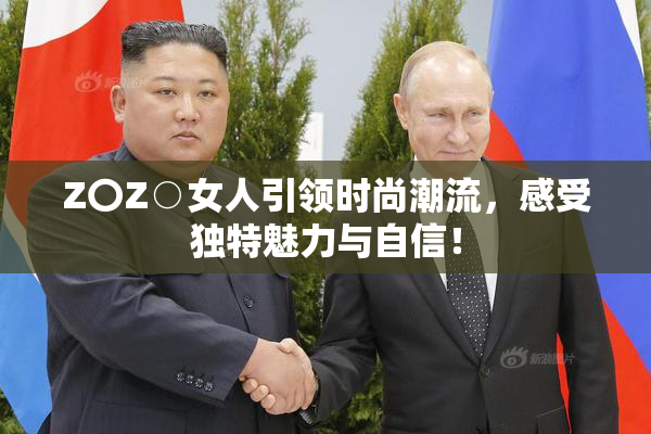 Z〇Z○女人引领时尚潮流，感受独特魅力与自信！