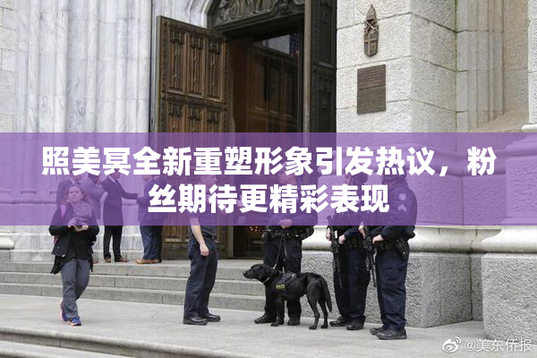 照美冥全新重塑形象引发热议，粉丝期待更精彩表现