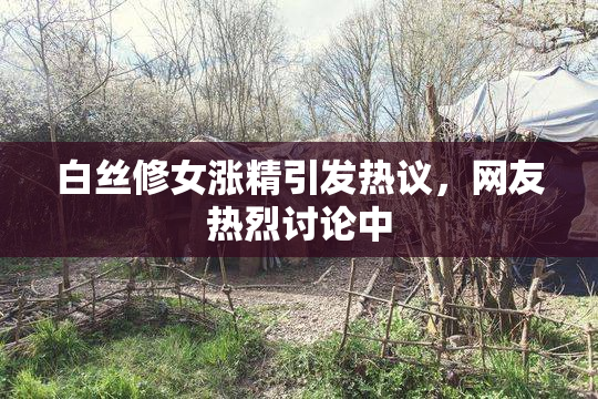 白丝修女涨精引发热议，网友热烈讨论中