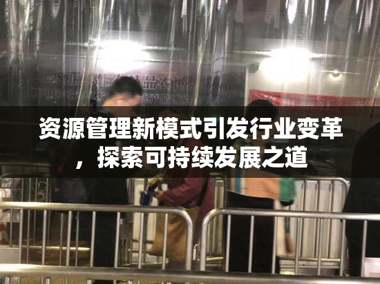 资源管理新模式引发行业变革，探索可持续发展之道