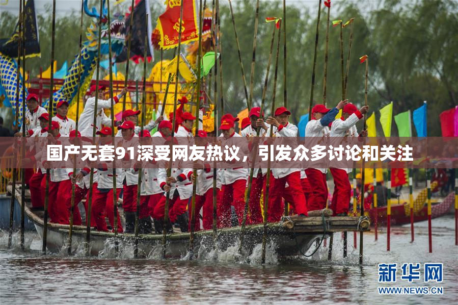 国产无套91深受网友热议，引发众多讨论和关注