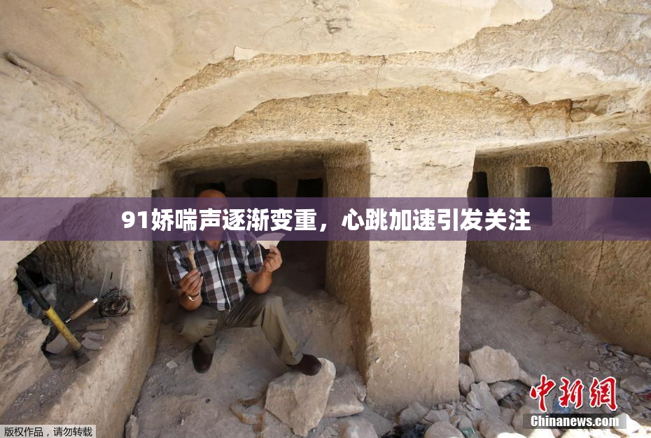 91娇喘声逐渐变重，心跳加速引发关注
