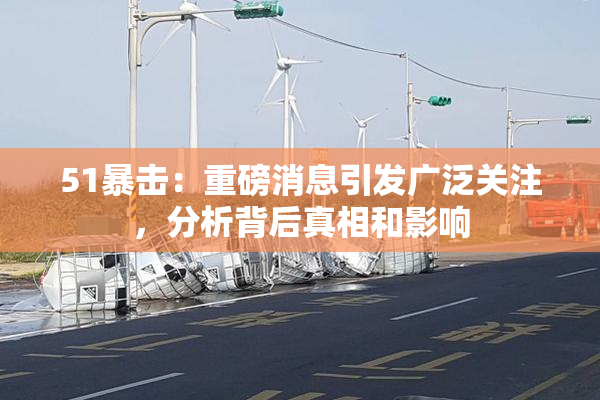 51暴击：重磅消息引发广泛关注，分析背后真相和影响
