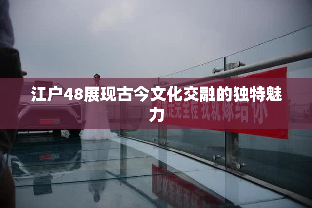 江户48展现古今文化交融的独特魅力