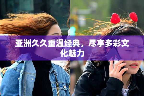 亚洲久久重温经典，尽享多彩文化魅力