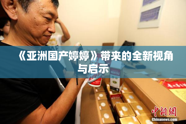 《亚洲国产婷婷》带来的全新视角与启示