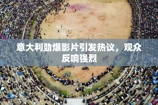 意大利劲爆影片引发热议，观众反响强烈
