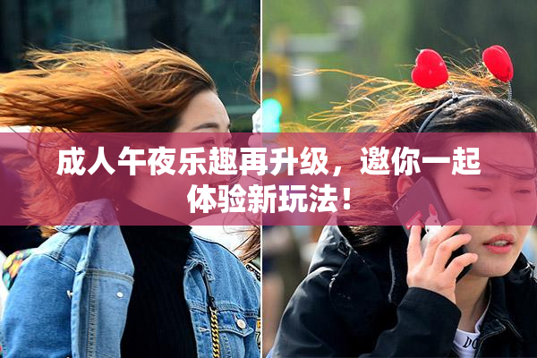 成人午夜乐趣再升级，邀你一起体验新玩法！
