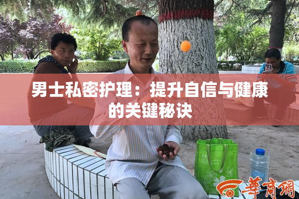 男士私密护理：提升自信与健康的关键秘诀