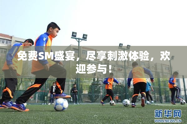 免费SM盛宴，尽享刺激体验，欢迎参与！