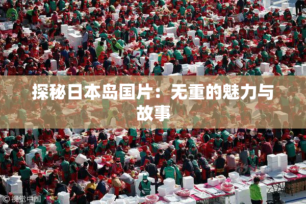 探秘日本岛国片：无重的魅力与故事