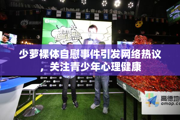 少萝裸体自慰事件引发网络热议，关注青少年心理健康