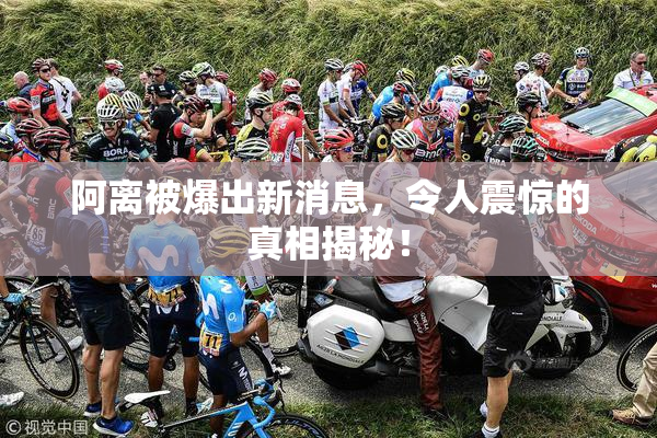 阿离被爆出新消息，令人震惊的真相揭秘！