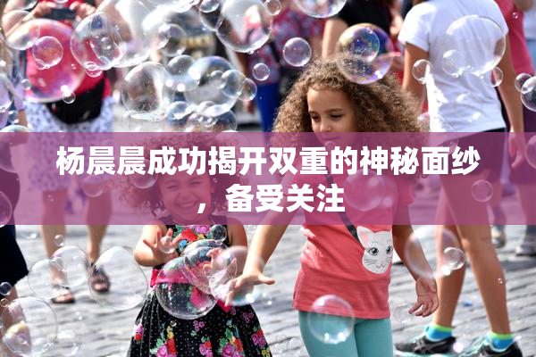 杨晨晨成功揭开双重的神秘面纱，备受关注