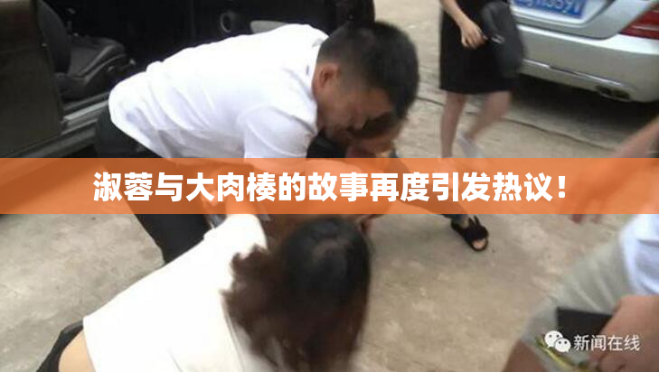 淑蓉与大肉楱的故事再度引发热议！