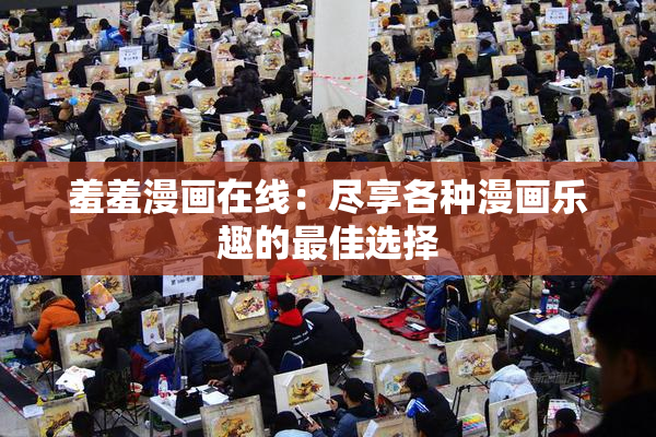 羞羞漫画在线：尽享各种漫画乐趣的最佳选择