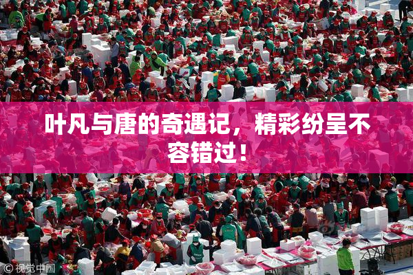 叶凡与唐的奇遇记，精彩纷呈不容错过！