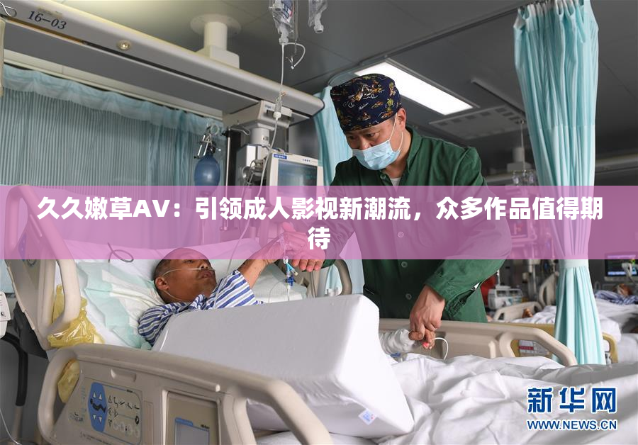久久嫩草AV：引领成人影视新潮流，众多作品值得期待