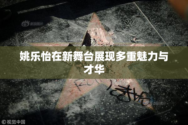 姚乐怡在新舞台展现多重魅力与才华
