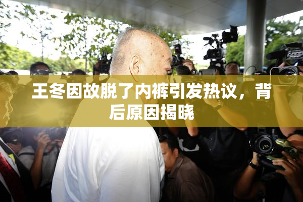 王冬因故脱了内裤引发热议，背后原因揭晓