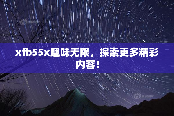 xfb55x趣味无限，探索更多精彩内容！