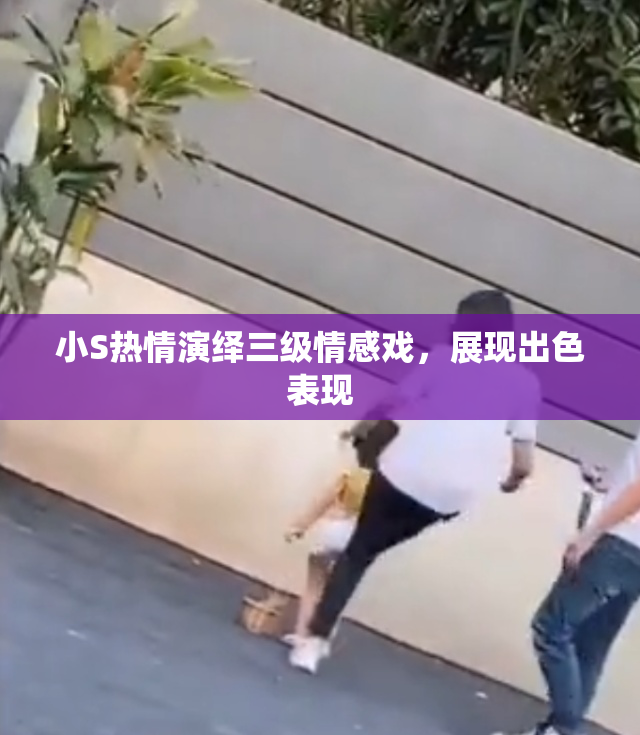 小S热情演绎三级情感戏，展现出色表现