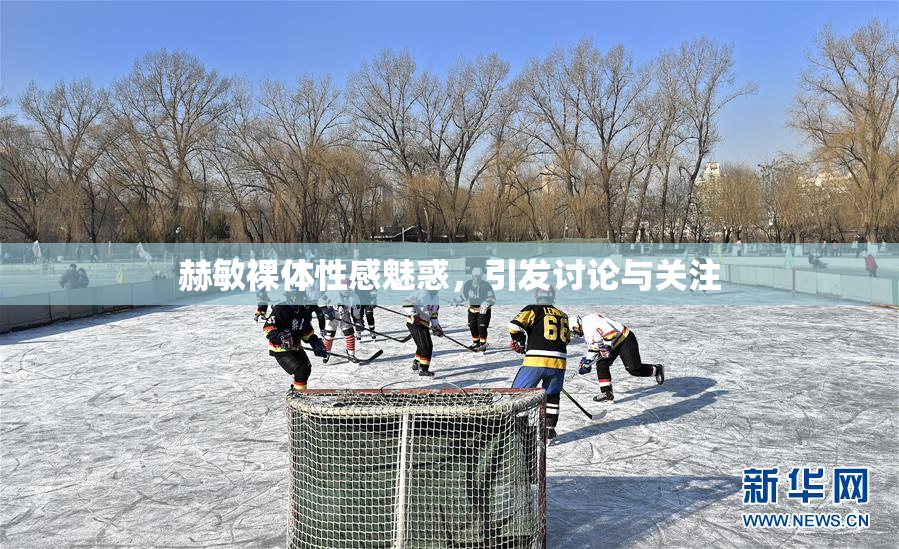 赫敏裸体性感魅惑，引发讨论与关注