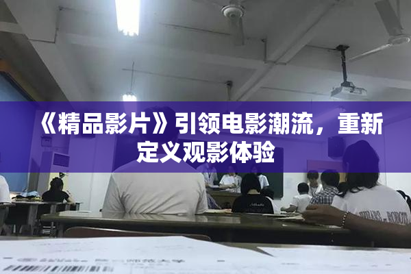 《精品影片》引领电影潮流，重新定义观影体验