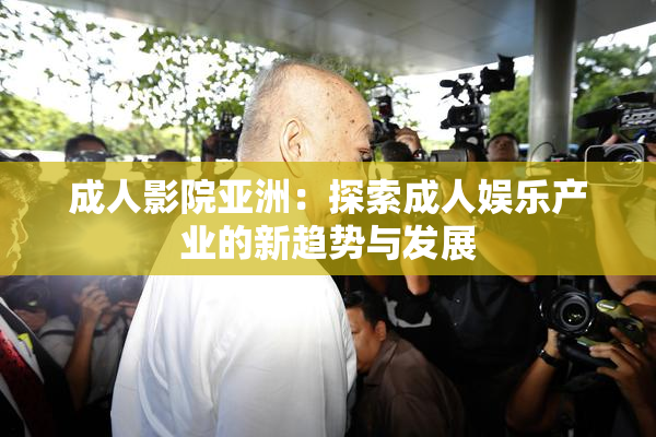 成人影院亚洲：探索成人娱乐产业的新趋势与发展