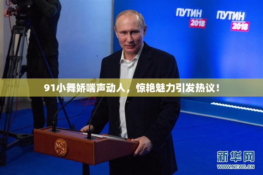 91小舞娇喘声动人，惊艳魅力引发热议！