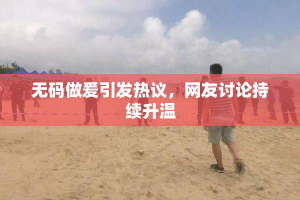 无码做爰引发热议，网友讨论持续升温