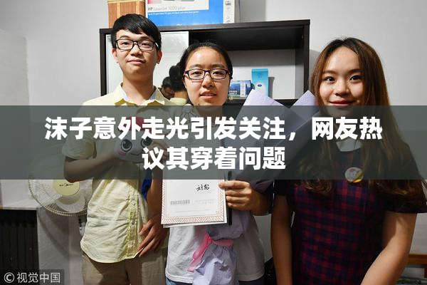 沫子意外走光引发关注，网友热议其穿着问题
