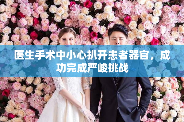 医生手术中小心扒开患者器官，成功完成严峻挑战