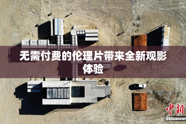 无需付费的伦理片带来全新观影体验