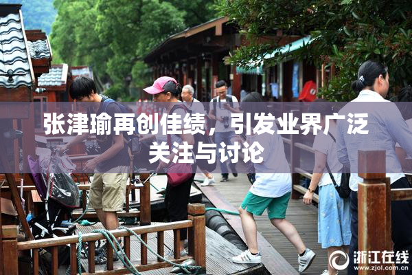 张津瑜再创佳绩，引发业界广泛关注与讨论