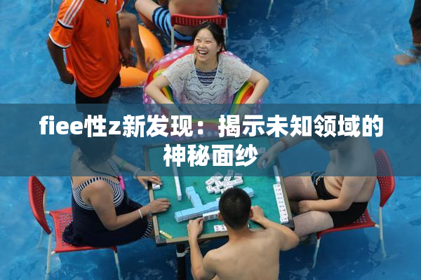 fiee性z新发现：揭示未知领域的神秘面纱