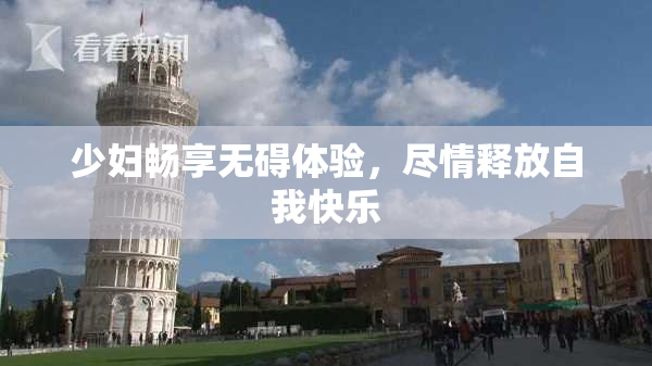 少妇畅享无碍体验，尽情释放自我快乐