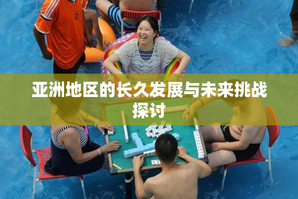亚洲地区的长久发展与未来挑战探讨