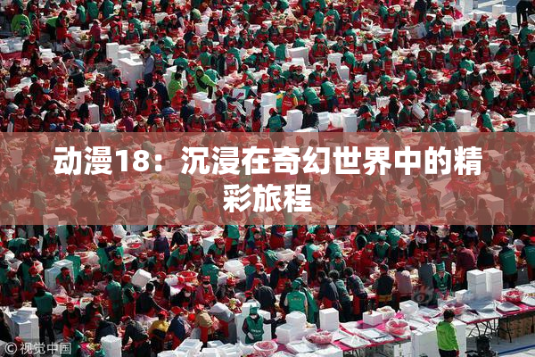 动漫18：沉浸在奇幻世界中的精彩旅程