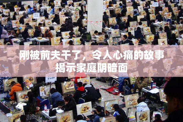 刚被前夫干了，令人心痛的故事揭示家庭阴暗面