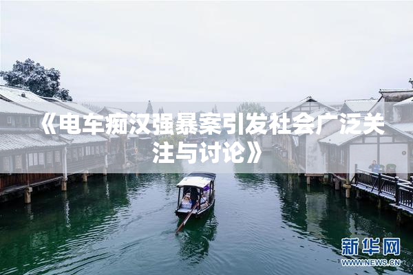 《电车痴汉强暴案引发社会广泛关注与讨论》