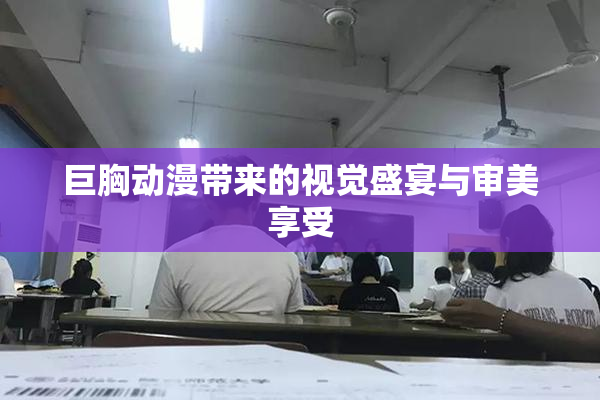 巨胸动漫带来的视觉盛宴与审美享受