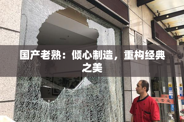 国产老熟：倾心制造，重构经典之美