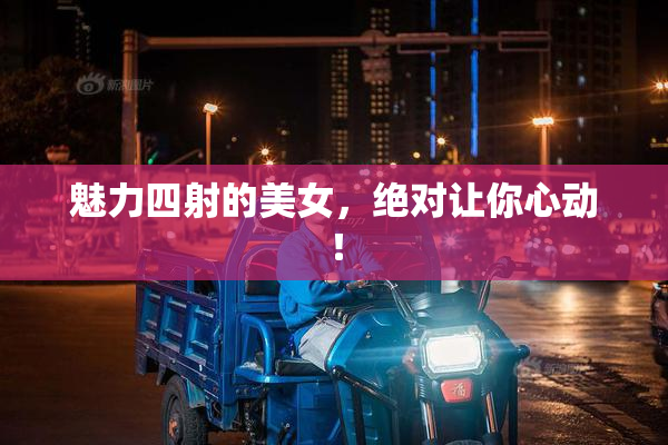 魅力四射的美女，绝对让你心动！