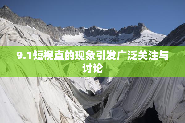 9.1短视直的现象引发广泛关注与讨论