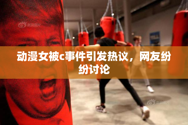 动漫女被c事件引发热议，网友纷纷讨论