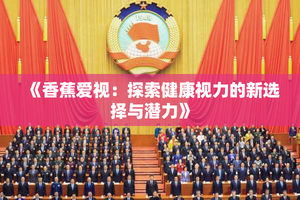 《香蕉爱视：探索健康视力的新选择与潜力》